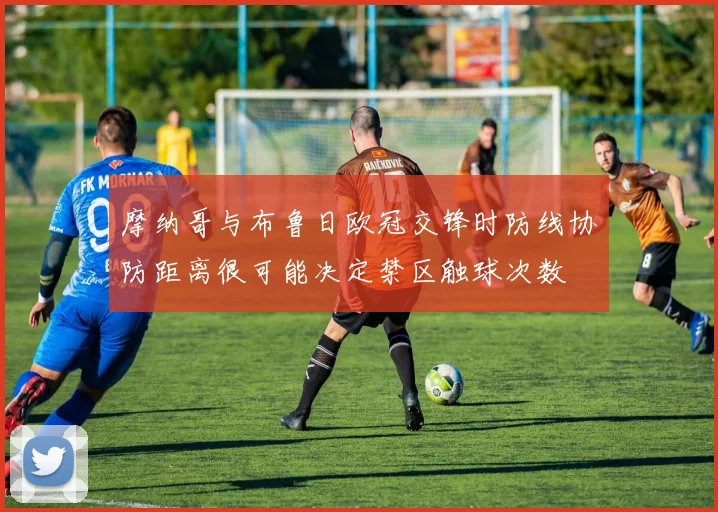 摩纳哥与布鲁日欧冠交锋时防线协防距离很可能决定禁区触球次数