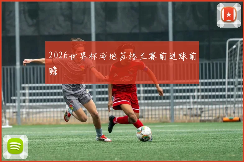 2026世界杯海地苏格兰赛前进球前瞻