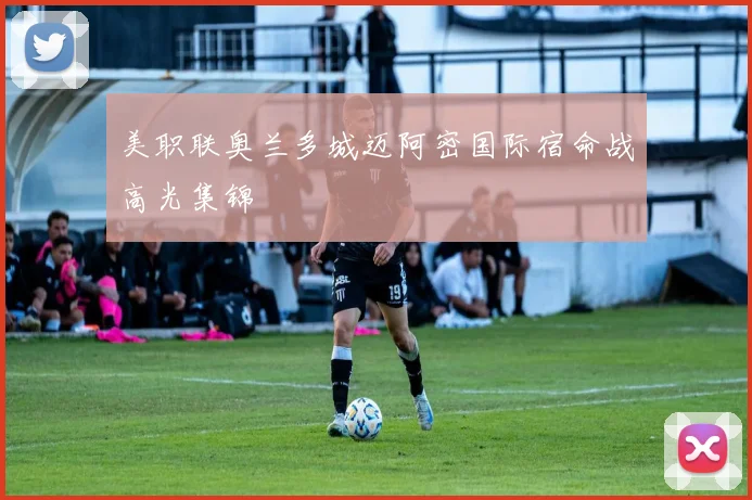 美职联奥兰多城迈阿密国际宿命战高光集锦