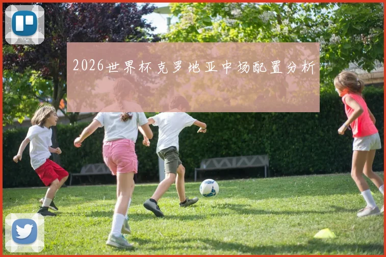 2026世界杯克罗地亚中场配置分析