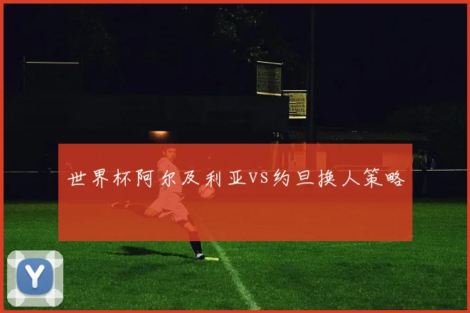世界杯阿尔及利亚vs约旦换人策略
