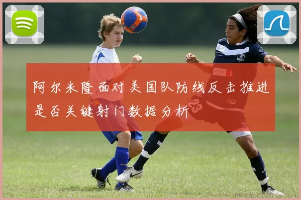 阿尔米隆面对美国队防线反击推进是否关键射门数据分析