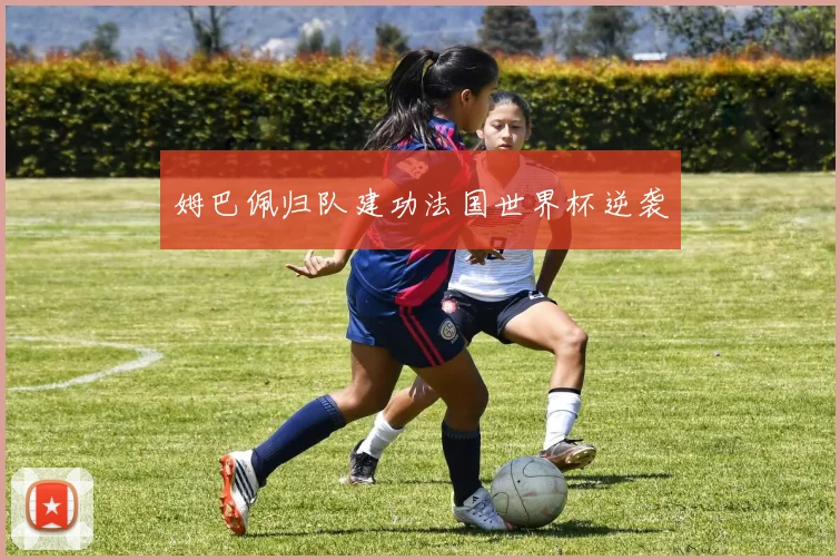姆巴佩归队建功法国世界杯逆袭