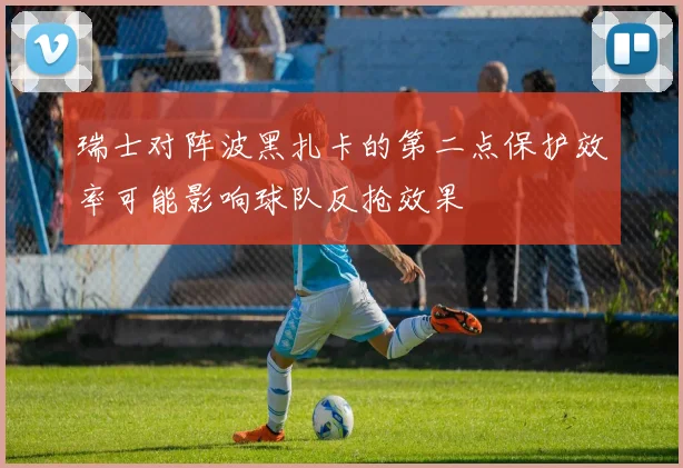 瑞士对阵波黑扎卡的第二点保护效率可能影响球队反抢效果