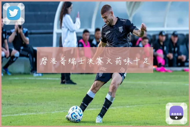 摩洛哥瑞士决赛火药味十足