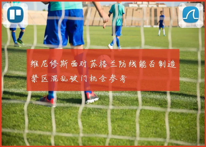 维尼修斯面对苏格兰防线能否制造禁区混乱破门机会参考