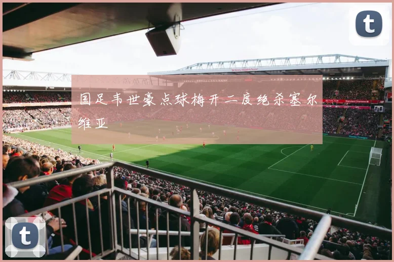 国足韦世豪点球梅开二度绝杀塞尔维亚