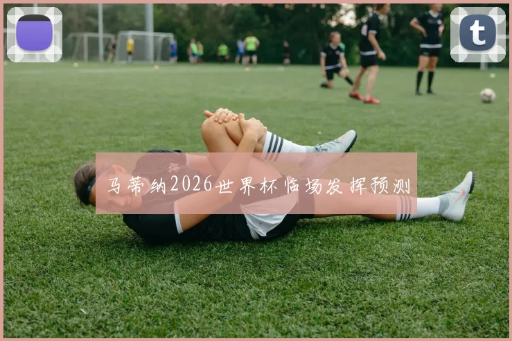 马蒂纳2026世界杯临场发挥预测