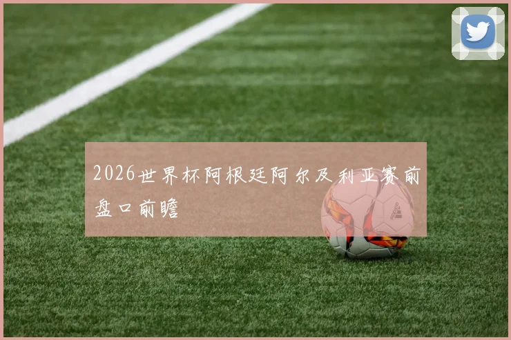 2026世界杯阿根廷阿尔及利亚赛前盘口前瞻