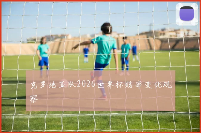 克罗地亚队2026世界杯赔率变化观察