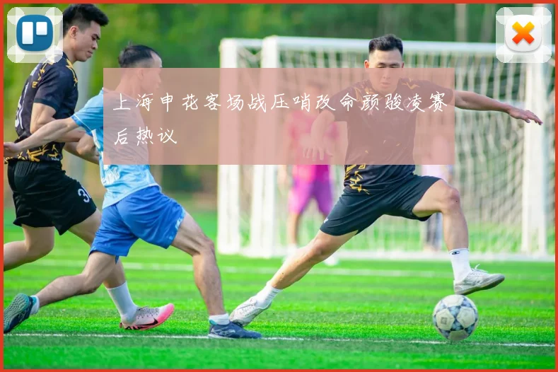 上海申花客场战压哨改命颜骏凌赛后热议