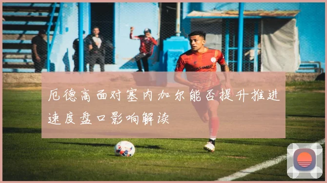 厄德高面对塞内加尔能否提升推进速度盘口影响解读