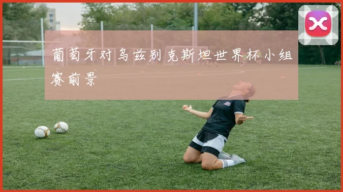 葡萄牙对乌兹别克斯坦世界杯小组赛前景