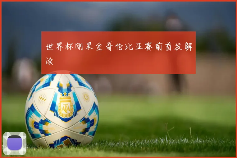 世界杯刚果金哥伦比亚赛前首发解读