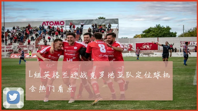 L组英格兰迎战克罗地亚队定位球机会热门看点