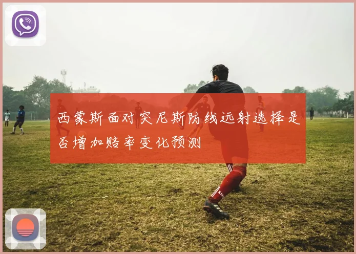 西蒙斯面对突尼斯防线远射选择是否增加赔率变化预测