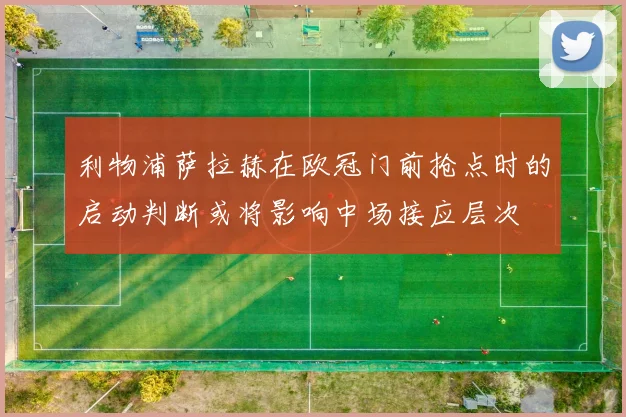 利物浦萨拉赫在欧冠门前抢点时的启动判断或将影响中场接应层次