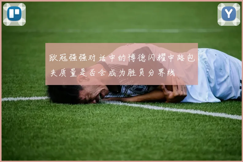 欧冠强强对话中的博德闪耀中路包夹质量是否会成为胜负分界线