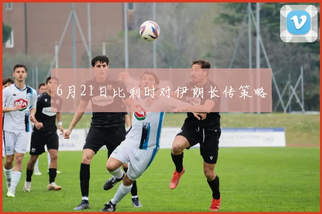 6月21日比利时对伊朗长传策略
