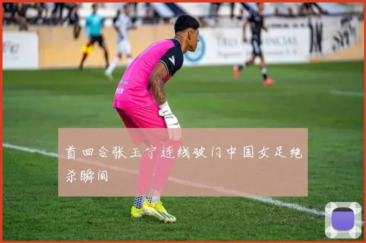 首回合张玉宁连线破门中国女足绝杀瞬间