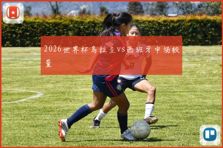 2026世界杯乌拉圭vs西班牙中场较量