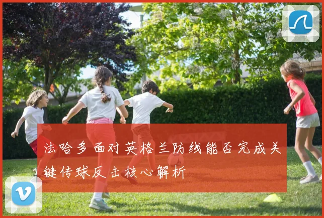 法哈多面对英格兰防线能否完成关键传球反击核心解析