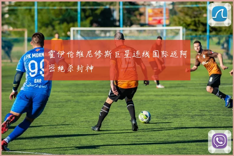 霍伊伦维尼修斯巨星连线国际迈阿密绝杀封神