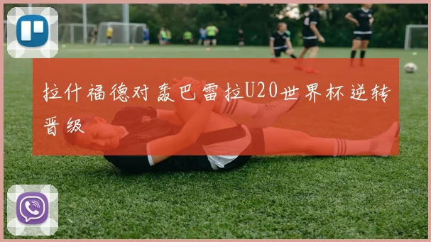 拉什福德对轰巴雷拉U20世界杯逆转晋级