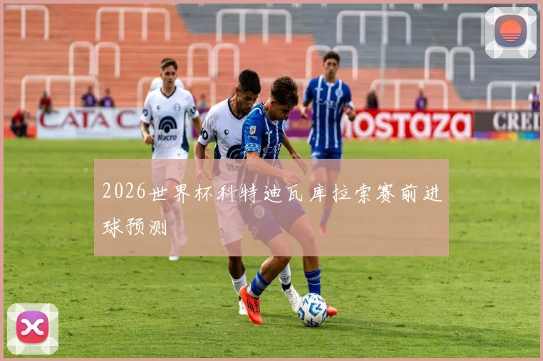 2026世界杯科特迪瓦库拉索赛前进球预测