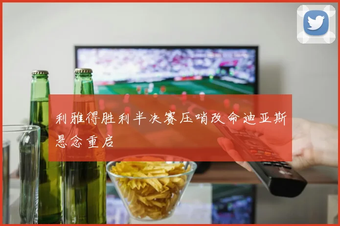利雅得胜利半决赛压哨改命迪亚斯悬念重启