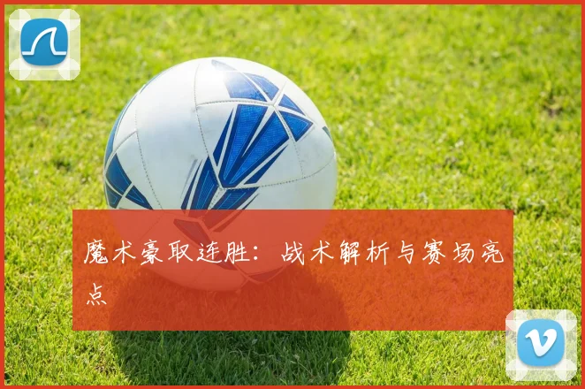 魔术豪取连胜：战术解析与赛场亮点
