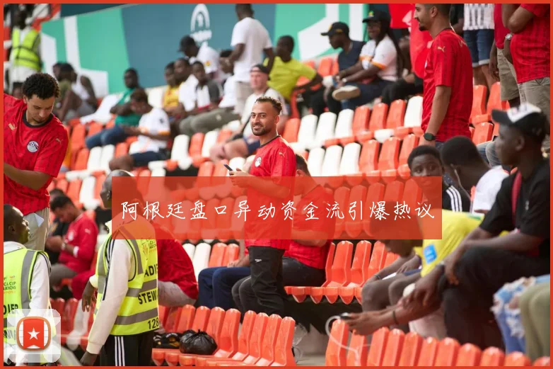 阿根廷盘口异动资金流引爆热议