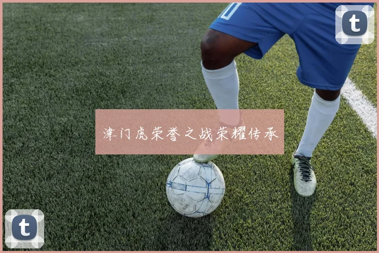 津门虎荣誉之战荣耀传承
