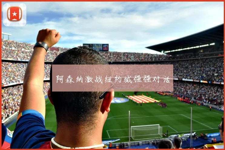 阿森纳激战纽约城强强对话