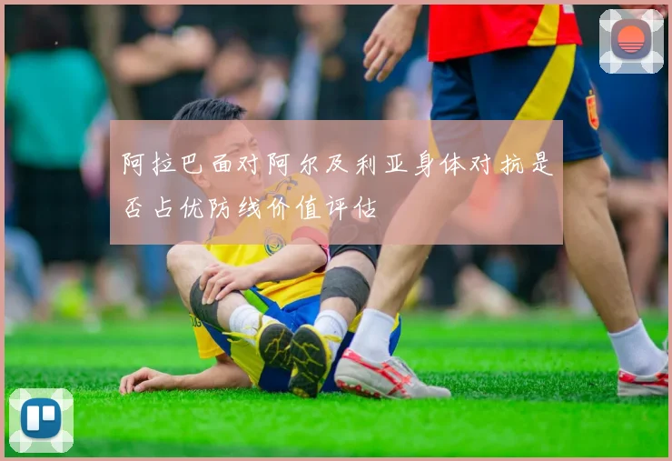 阿拉巴面对阿尔及利亚身体对抗是否占优防线价值评估