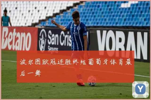 波尔图欧冠连胜终结葡萄牙体育最后一舞