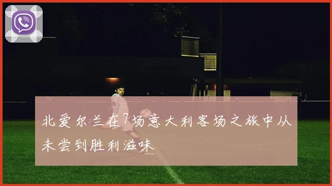 北爱尔兰在7场意大利客场之旅中从未尝到胜利滋味
