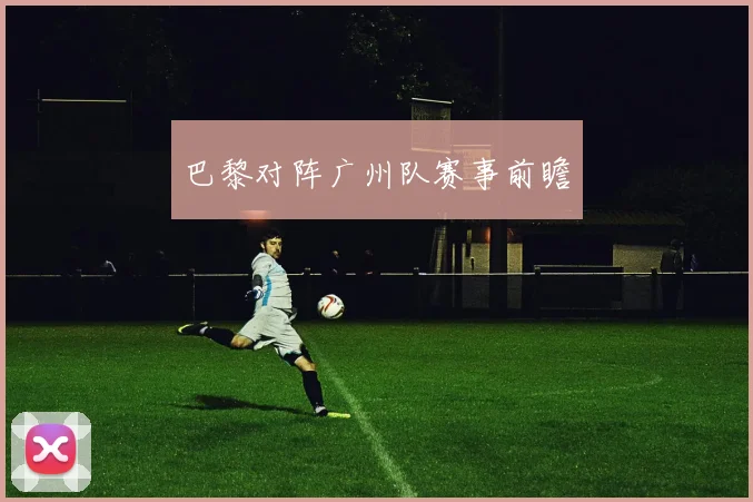 巴黎对阵广州队赛事前瞻