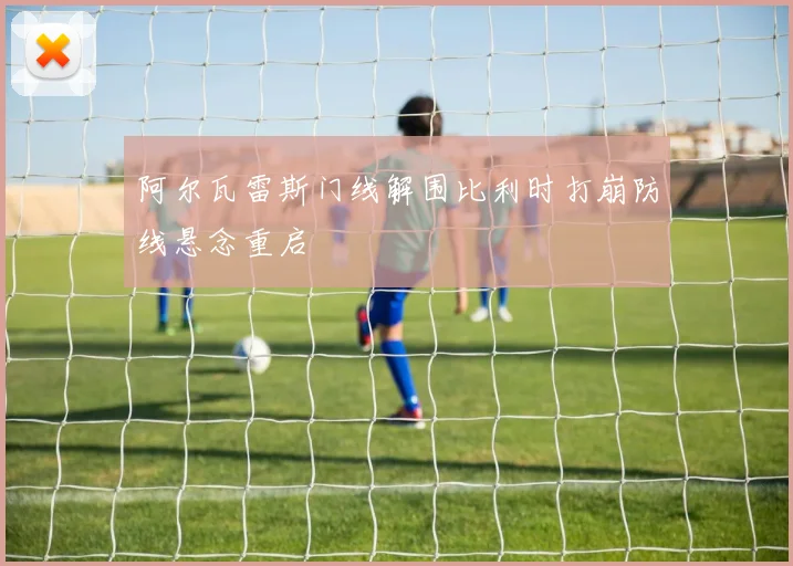阿尔瓦雷斯门线解围比利时打崩防线悬念重启