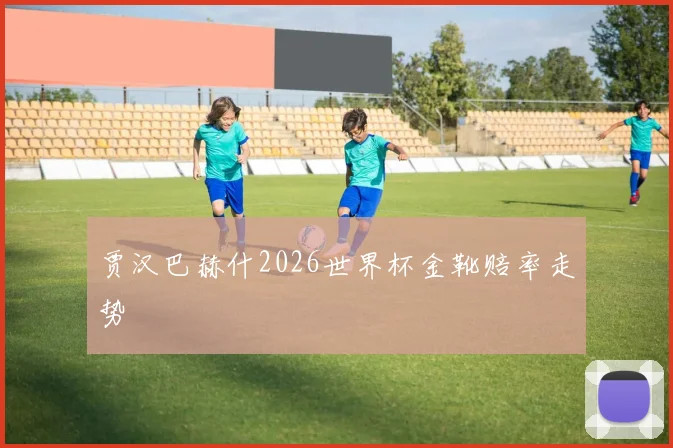 贾汉巴赫什2026世界杯金靴赔率走势