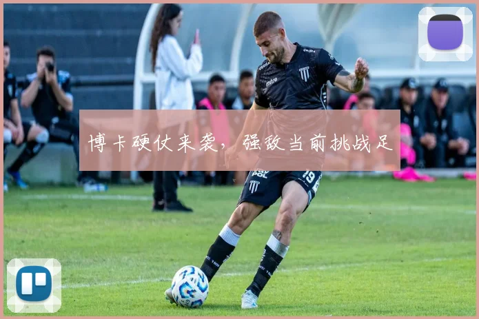 博卡硬仗来袭，强敌当前挑战足