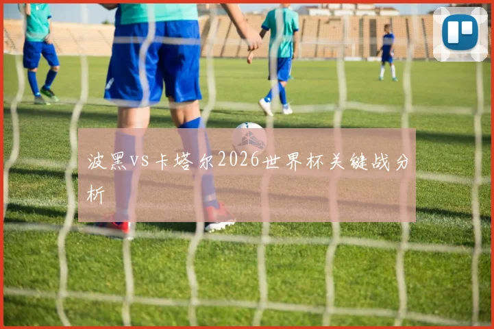 波黑vs卡塔尔2026世界杯关键战分析