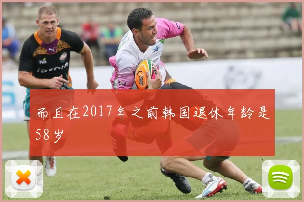 而且在2017年之前韩国退休年龄是58岁
