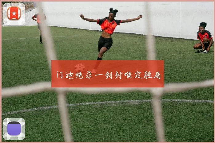 门迪绝杀一剑封喉定胜局