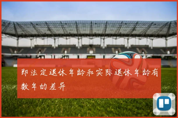 即法定退休年龄和实际退休年龄有数年的差异
