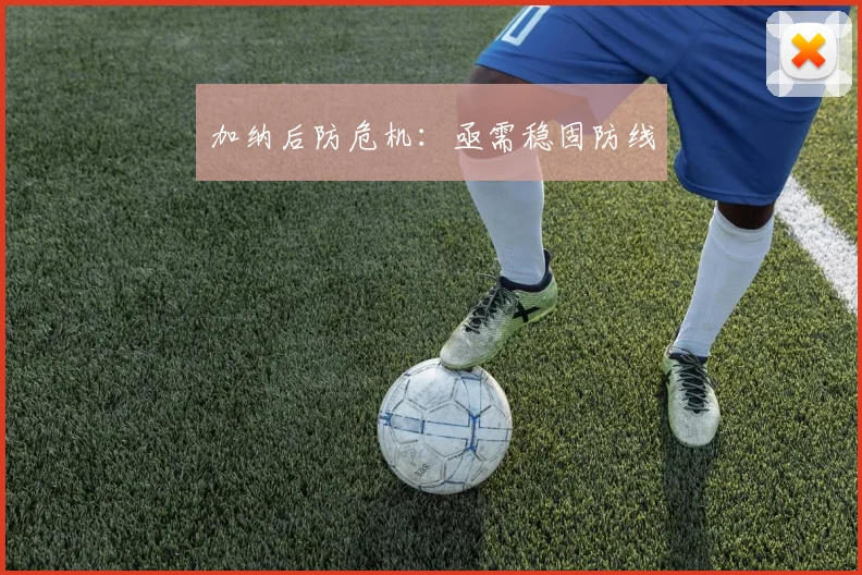 加纳后防危机：亟需稳固防线