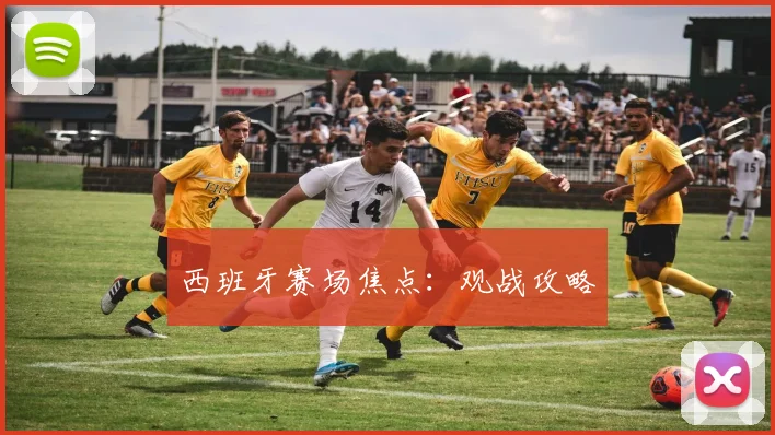 西班牙赛场焦点：观战攻略