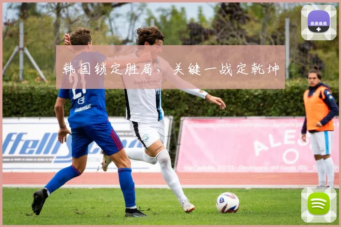 韩国锁定胜局，关键一战定乾坤