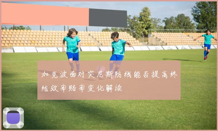 加克波面对突尼斯防线能否提高终结效率赔率变化解读