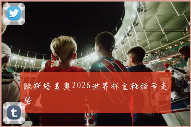 欧斯塔基奥2026世界杯金靴赔率走势